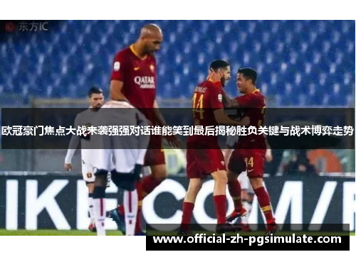 欧冠豪门焦点大战来袭强强对话谁能笑到最后揭秘胜负关键与战术博弈走势
