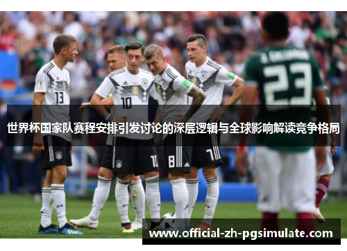 世界杯国家队赛程安排引发讨论的深层逻辑与全球影响解读竞争格局