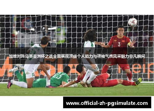 加维对阵马赛亚洲杯之战全面展现顶级个人能力与领袖气质风采魅力非凡瞬间 加维对阵马赛亚洲杯之战全面展现顶级个人能力与领袖气质风采魅力非凡瞬间