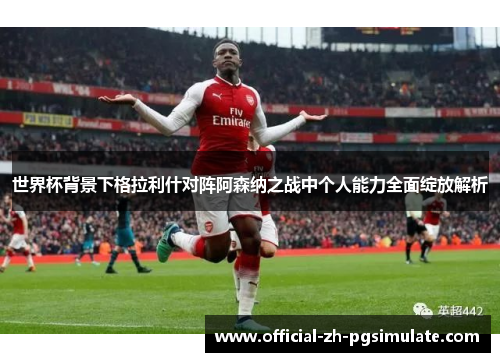 世界杯背景下格拉利什对阵阿森纳之战中个人能力全面绽放解析 世界杯背景下格拉利什对阵阿森纳之战中个人能力全面绽放解析