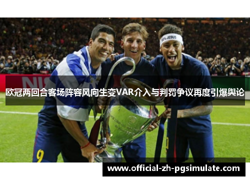 欧冠两回合客场阵容风向生变VAR介入与判罚争议再度引爆舆论 欧冠两回合客场阵容风向生变VAR介入与判罚争议再度引爆舆论
