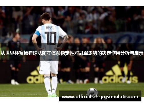 从世界杯赛场看球队防守体系稳定性对冠军走势的决定作用分析与启示 从世界杯赛场看球队防守体系稳定性对冠军走势的决定作用分析与启示