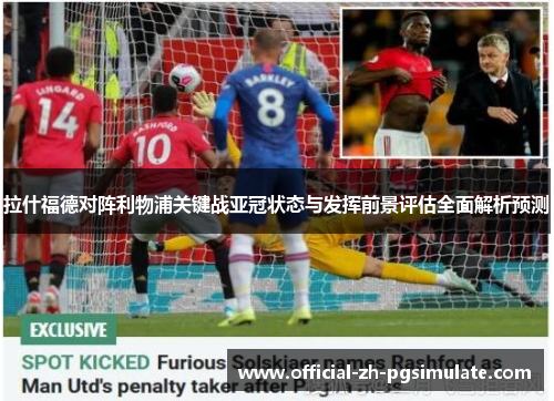 拉什福德对阵利物浦关键战亚冠状态与发挥前景评估全面解析预测 拉什福德对阵利物浦关键战亚冠状态与发挥前景评估全面解析预测