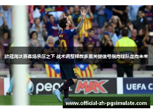 欧冠淘汰赛客场承压之下 战术调整释放多重关键信号指向球队走向未来 欧冠淘汰赛客场承压之下 战术调整释放多重关键信号指向球队走向未来