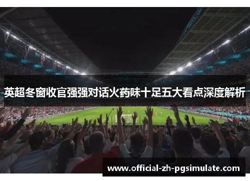 英超冬窗收官强强对话火药味十足五大看点深度解析 英超冬窗收官强强对话火药味十足五大看点深度解析