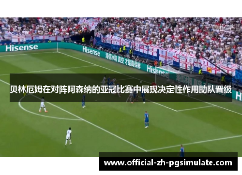 贝林厄姆在对阵阿森纳的亚冠比赛中展现决定性作用助队晋级