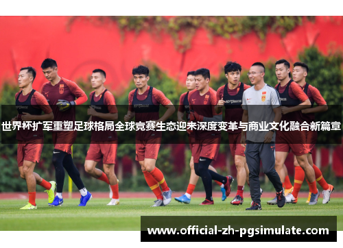 世界杯扩军重塑足球格局全球竞赛生态迎来深度变革与商业文化融合新篇章 世界杯扩军重塑足球格局全球竞赛生态迎来深度变革与商业文化融合新篇章