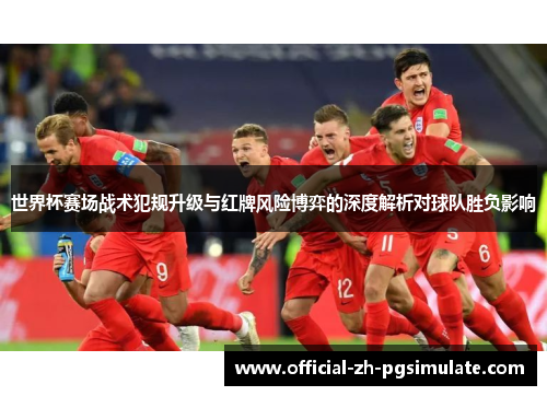世界杯赛场战术犯规升级与红牌风险博弈的深度解析对球队胜负影响