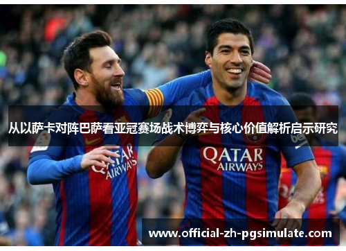 从以萨卡对阵巴萨看亚冠赛场战术博弈与核心价值解析启示研究
