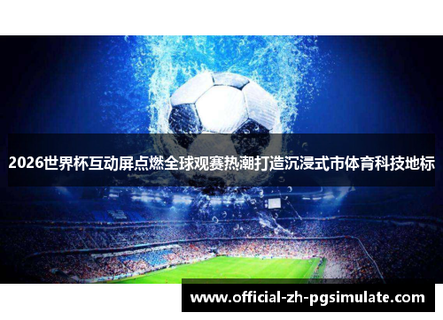 2026世界杯互动屏点燃全球观赛热潮打造沉浸式市体育科技地标