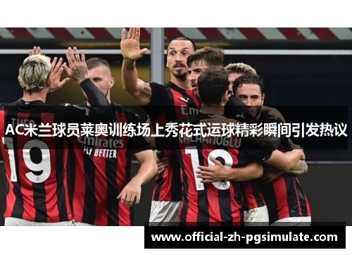 AC米兰球员莱奥训练场上秀花式运球精彩瞬间引发热议 AC米兰球员莱奥训练场上秀花式运球精彩瞬间引发热议