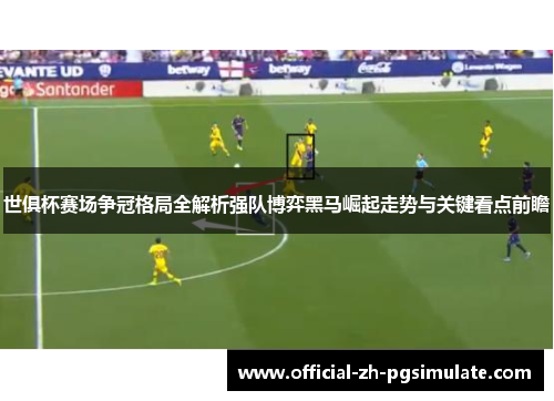 世俱杯赛场争冠格局全解析强队博弈黑马崛起走势与关键看点前瞻