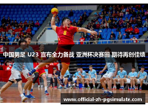 中国男足 U23 宣布全力备战 亚洲杯决赛圈 期待再创佳绩 中国男足 U23 宣布全力备战 亚洲杯决赛圈 期待再创佳绩