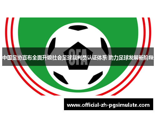 中国足协宣布全面升级社会足球裁判员认证体系 助力足球发展新阶段