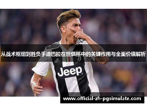 从战术枢纽到胜负手迪巴拉在世俱杯中的关键作用与全面价值解析 从战术枢纽到胜负手迪巴拉在世俱杯中的关键作用与全面价值解析