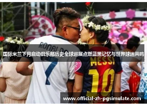 国际米兰下月启动俱乐部历史全球巡展点燃蓝黑记忆与世界球迷共鸣 国际米兰下月启动俱乐部历史全球巡展点燃蓝黑记忆与世界球迷共鸣