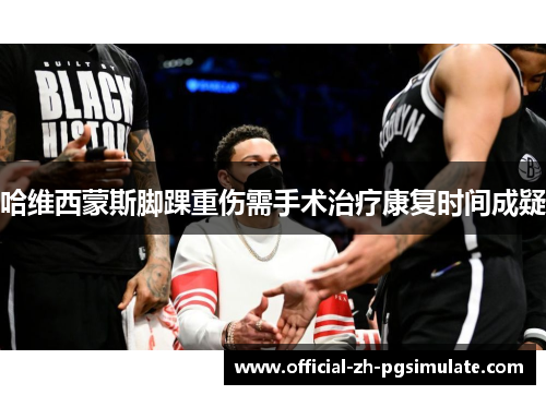 哈维西蒙斯脚踝重伤需手术治疗康复时间成疑