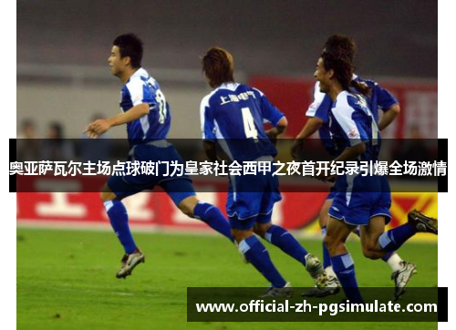 奥亚萨瓦尔主场点球破门为皇家社会西甲之夜首开纪录引爆全场激情 奥亚萨瓦尔主场点球破门为皇家社会西甲之夜首开纪录引爆全场激情