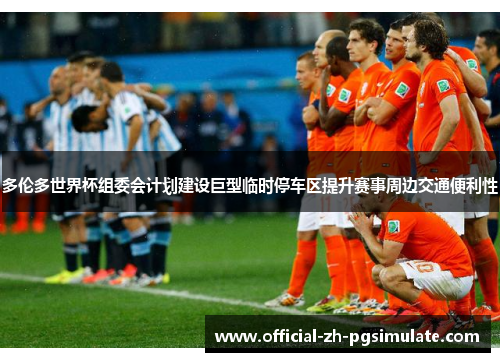 多伦多世界杯组委会计划建设巨型临时停车区提升赛事周边交通便利性 多伦多世界杯组委会计划建设巨型临时停车区提升赛事周边交通便利性