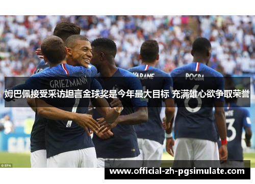姆巴佩接受采访坦言金球奖是今年最大目标 充满雄心欲争取荣誉