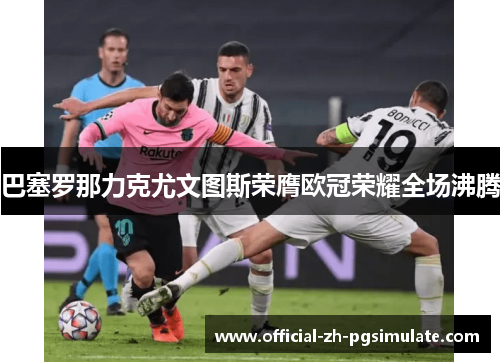 巴塞罗那力克尤文图斯荣膺欧冠荣耀全场沸腾 巴塞罗那力克尤文图斯荣膺欧冠荣耀全场沸腾