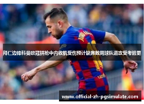 拜仁边锋科曼欧冠拼抢中内收肌受伤预计缺席数周球队进攻受考验更 拜仁边锋科曼欧冠拼抢中内收肌受伤预计缺席数周球队进攻受考验更