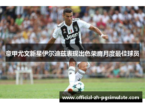 意甲尤文新星伊尔迪兹表现出色荣膺月度最佳球员