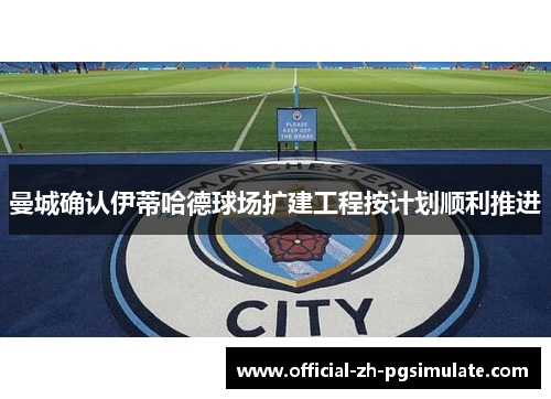 曼城确认伊蒂哈德球场扩建工程按计划顺利推进 曼城确认伊蒂哈德球场扩建工程按计划顺利推进
