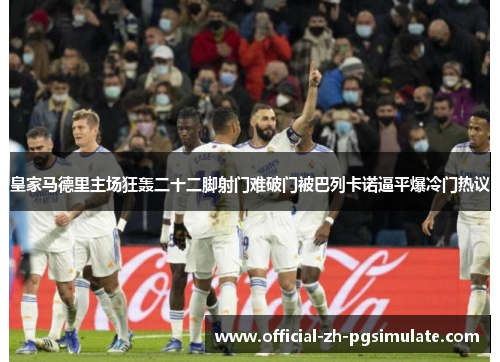皇家马德里主场狂轰二十二脚射门难破门被巴列卡诺逼平爆冷门热议