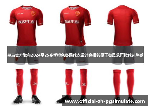 皇马官方发布2024至25赛季橙色客场球衣设计亮相彰显王者风范再掀球迷热潮