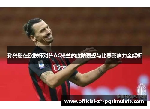 孙兴慜在欧联杯对阵AC米兰的攻防表现与比赛影响力全解析